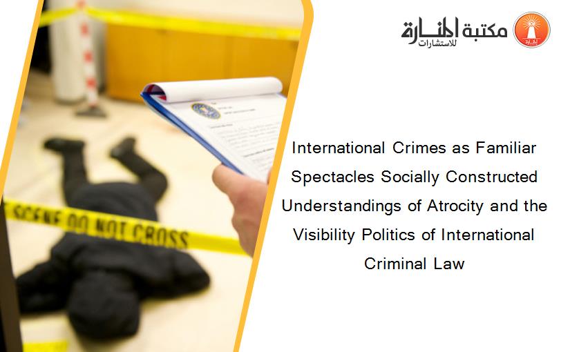 International Crimes as Familiar Spectacles Socially Constructed Understandings of Atrocity and the Visibility Politics of International Criminal Law