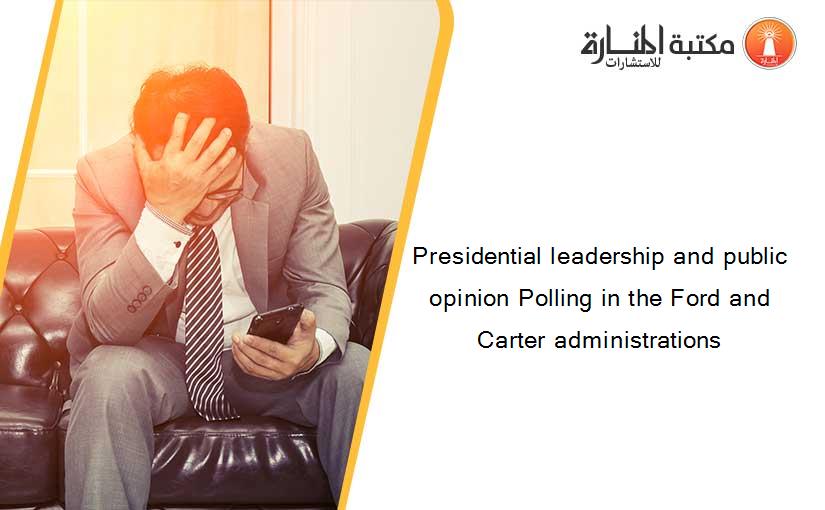 Presidential leadership and public opinion Polling in the Ford and Carter administrations