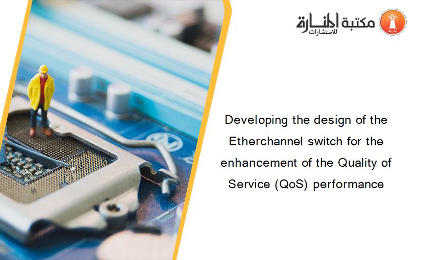Developing the design of the Etherchannel switch for the enhancement of the Quality of Service (QoS) performance