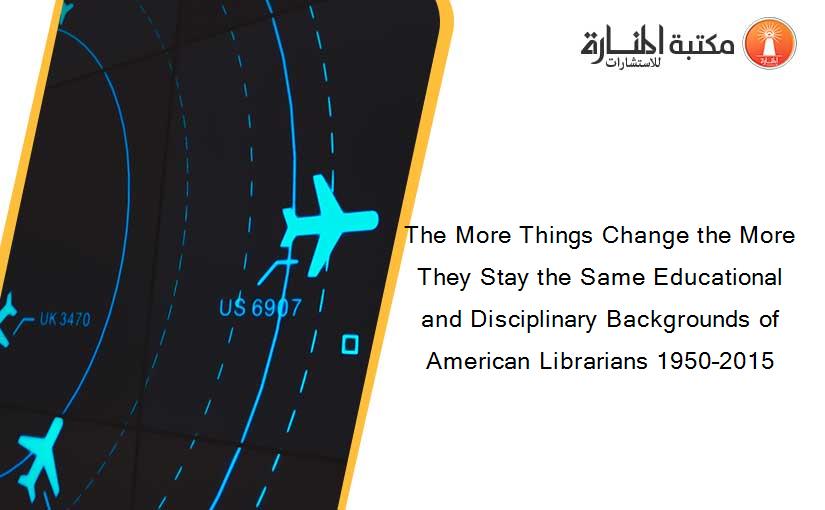 The More Things Change the More They Stay the Same Educational and Disciplinary Backgrounds of American Librarians 1950–2015