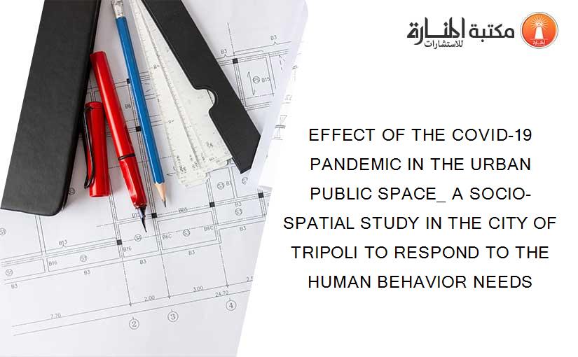 EFFECT OF THE COVID-19 PANDEMIC IN THE URBAN PUBLIC SPACE_ A SOCIO-SPATIAL STUDY IN THE CITY OF TRIPOLI TO RESPOND TO THE HUMAN BEHAVIOR NEEDS