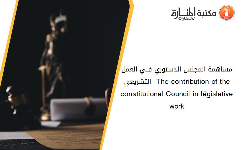 مساهمة المجلس الدستوري فــي العمل التشريعي  The contribution of the constitutional Council in législative work