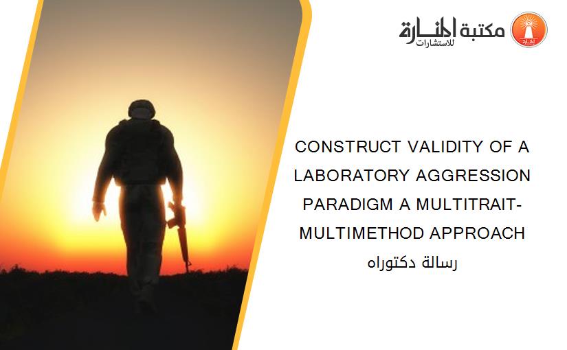 CONSTRUCT VALIDITY OF A LABORATORY AGGRESSION PARADIGM A MULTITRAIT-MULTIMETHOD APPROACH رسالة دكتوراه