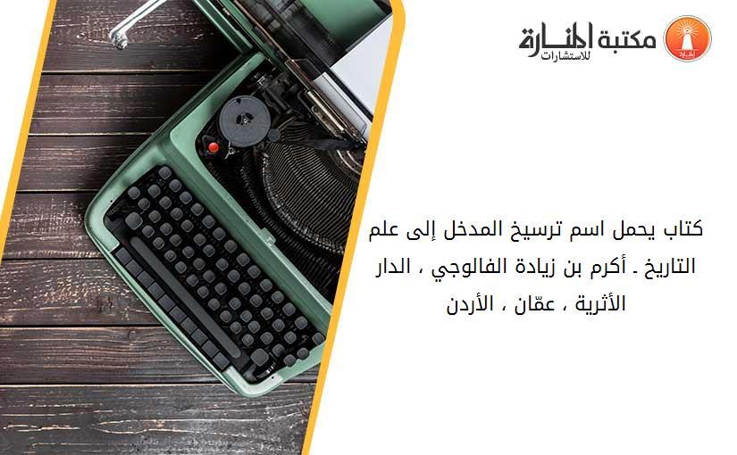 كتاب يحمل اسم ترسيخ المدخل إلى علم التاريخ ـ أكرم بن زيادة الفالوجي ، الدار الأثرية ، عمّان ، الأردن