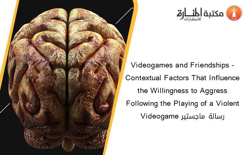 Videogames and Friendships -Contextual Factors That Influence the Willingness to Aggress Following the Playing of a Violent Videogame رسالة ماجستير