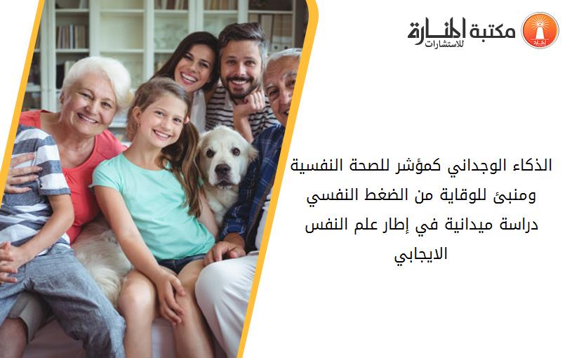 الذكاء الوجداني كمؤشر للصحة النفسية ومنبئ للوقاية من الضغط النفسي  دراسة ميدانية في إطار علم النفس الايجابي