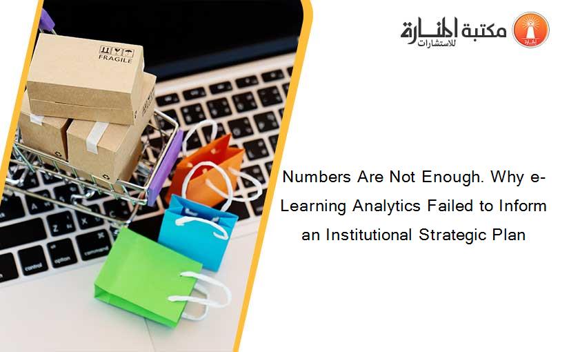 Numbers Are Not Enough. Why e-Learning Analytics Failed to Inform an Institutional Strategic Plan