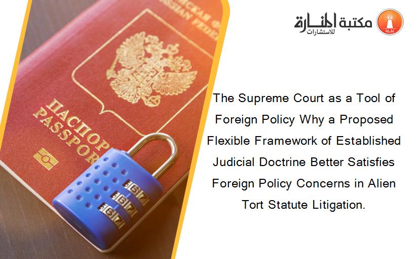 The Supreme Court as a Tool of Foreign Policy Why a Proposed Flexible Framework of Established Judicial Doctrine Better Satisfies Foreign Policy Concerns in Alien Tort Statute Litigation.