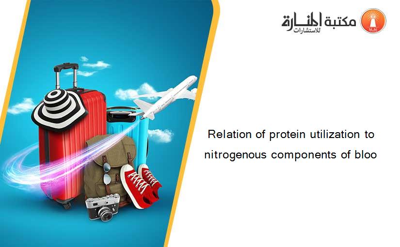 Relation of protein utilization to nitrogenous components of bloo