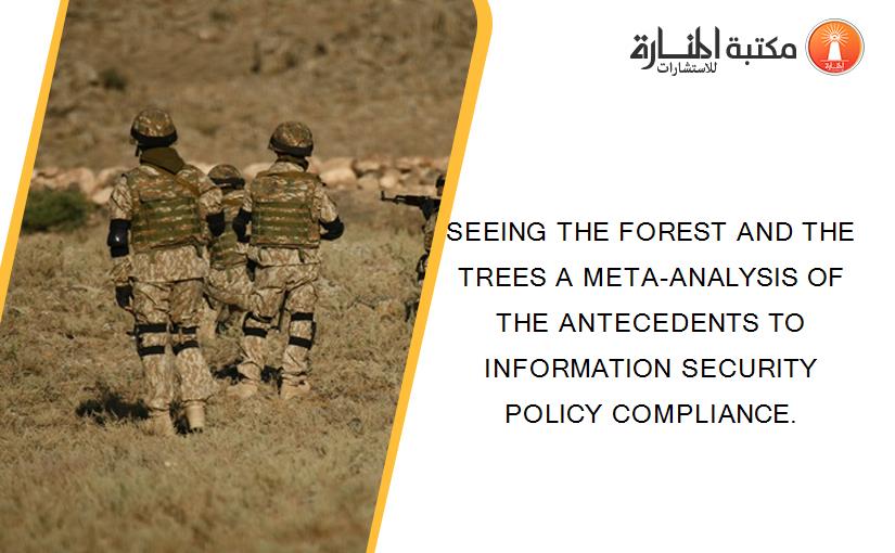 SEEING THE FOREST AND THE TREES A META-ANALYSIS OF THE ANTECEDENTS TO INFORMATION SECURITY POLICY COMPLIANCE.