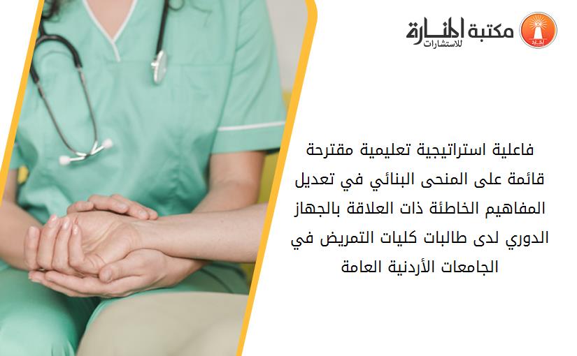 فاعلية استراتيجية تعليمية مقترحة قائمة على المنحى البنائي في تعديل المفاهيم الخاطئة ذات العلاقة بالجهاز الدوري لدى طالبات كليات التمريض في الجامعات الأردنية العامة