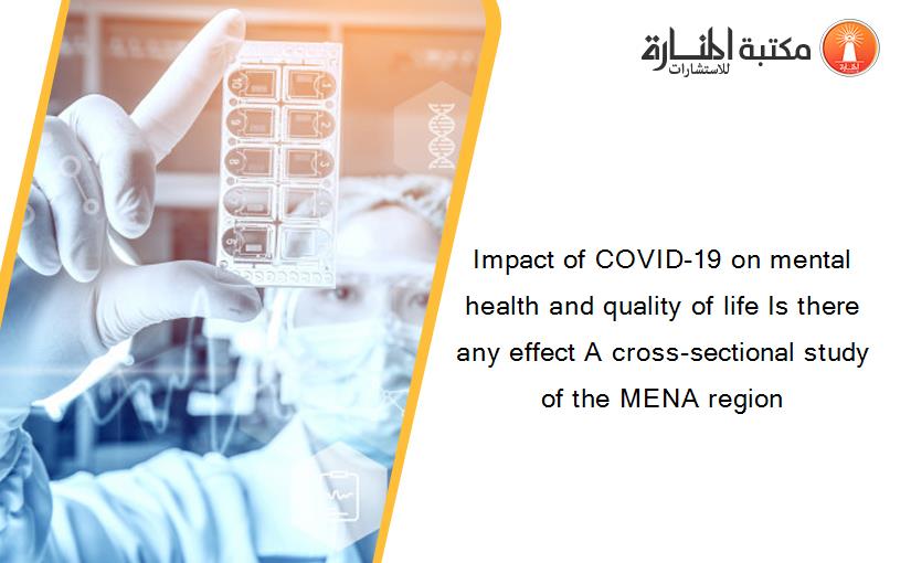 Impact of COVID-19 on mental health and quality of life Is there any effect A cross-sectional study of the MENA region