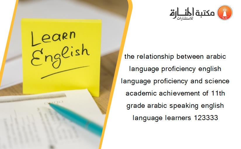 the relationship between arabic language proficiency english language proficiency and science academic achievement of 11th grade arabic speaking english language learners 123333