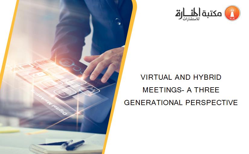 VIRTUAL AND HYBRID MEETINGS- A THREE GENERATIONAL PERSPECTIVE