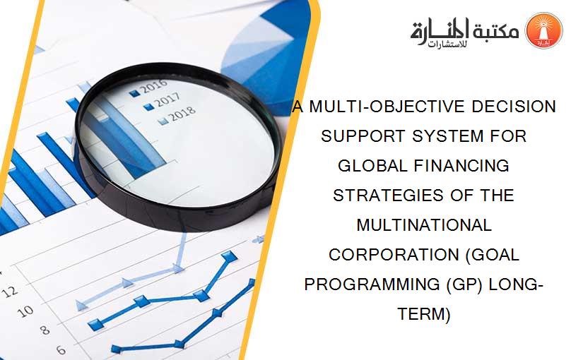 A MULTI-OBJECTIVE DECISION SUPPORT SYSTEM FOR GLOBAL FINANCING STRATEGIES OF THE MULTINATIONAL CORPORATION (GOAL PROGRAMMING (GP) LONG-TERM)