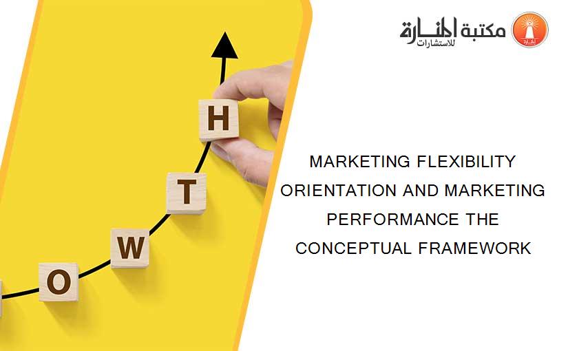 MARKETING FLEXIBILITY ORIENTATION AND MARKETING PERFORMANCE THE CONCEPTUAL FRAMEWORK