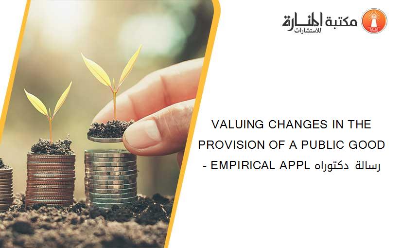 VALUING CHANGES IN THE PROVISION OF A PUBLIC GOOD- EMPIRICAL APPL رسالة دكتوراه