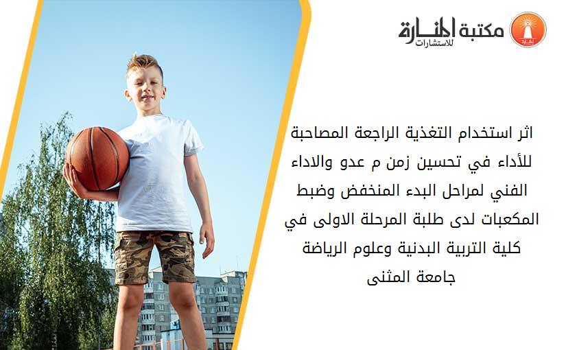 اثر استخدام التغذية الراجعة المصاحبة للأداء في تحسين زمن 100م عدو والاداء الفني لمراحل البدء المنخفض وضبط المكعبات لدى طلبة المرحلة الاولى في كلية التربية البدنية وعلوم الرياضة جامعة المثنى