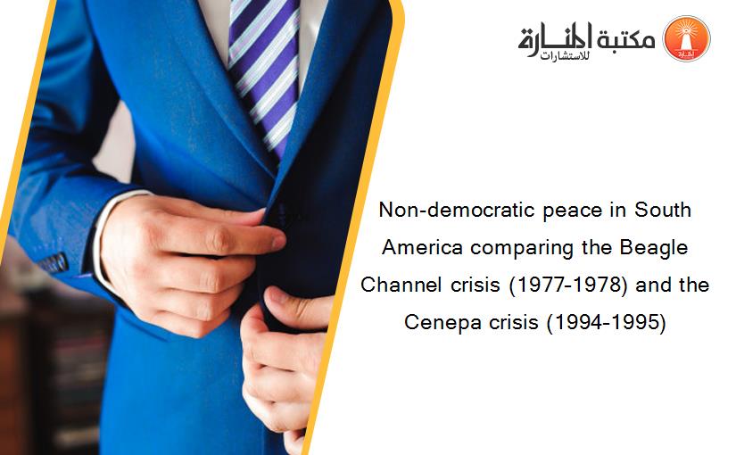 Non-democratic peace in South America comparing the Beagle Channel crisis (1977–1978) and the Cenepa crisis (1994–1995)