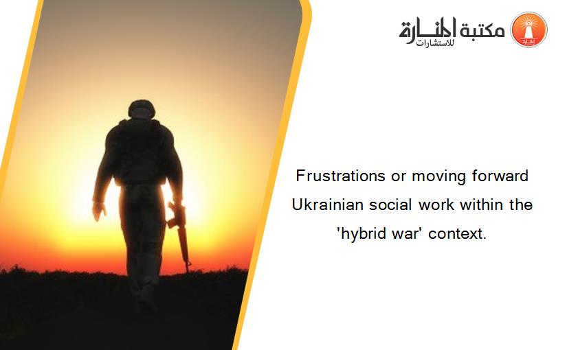 Frustrations or moving forward Ukrainian social work within the 'hybrid war' context.