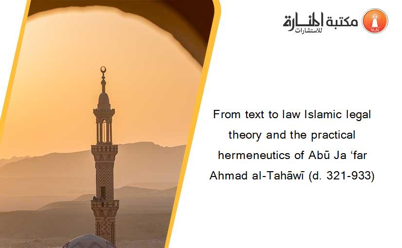 From text to law Islamic legal theory and the practical hermeneutics of Abū Ja ‘far Ahmad al-Tahāwī (d. 321-933)