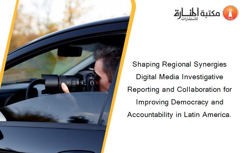 Shaping Regional Synergies Digital Media Investigative Reporting and Collaboration for Improving Democracy and Accountability in Latin America.