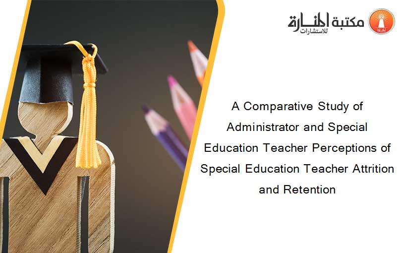 A Comparative Study of Administrator and Special Education Teacher Perceptions of Special Education Teacher Attrition and Retention