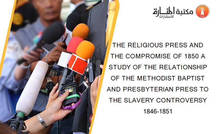 THE RELIGIOUS PRESS AND THE COMPROMISE OF 1850 A STUDY OF THE RELATIONSHIP OF THE METHODIST BAPTIST AND PRESBYTERIAN PRESS TO THE SLAVERY CONTROVERSY 1846-1851