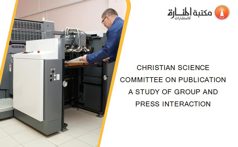 CHRISTIAN SCIENCE COMMITTEE ON PUBLICATION A STUDY OF GROUP AND PRESS INTERACTION