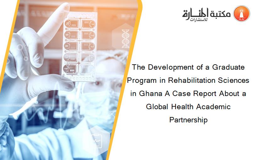The Development of a Graduate Program in Rehabilitation Sciences in Ghana A Case Report About a Global Health Academic Partnership