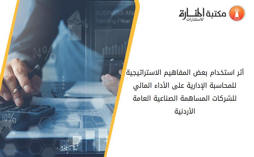 أثر استخدام بعض المفاهيم الاستراتيجية للمحاسبة الإدارية على الأداء المالي للشركات المساهمة الصناعية العامة الأردنية