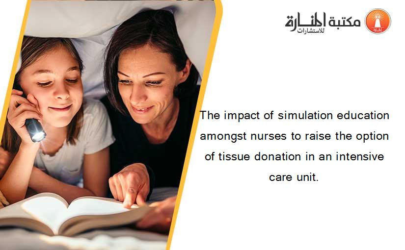 The impact of simulation education amongst nurses to raise the option of tissue donation in an intensive care unit.