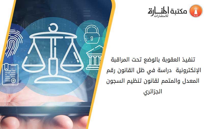 تنفيذ العقوبة بالوضع تحت المراقبة الإلكترونية  دراسة في ظل القانون رقم 18_01 المعدل والمتمم لقانون تنظيم السجون الجزائري
