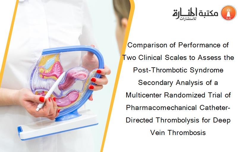 Comparison of Performance of Two Clinical Scales to Assess the Post-Thrombotic Syndrome Secondary Analysis of a Multicenter Randomized Trial of Pharmacomechanical Catheter-Directed Thrombolysis for Deep Vein Thrombosis
