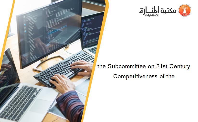 the Subcommittee on 21st Century Competitiveness of the
