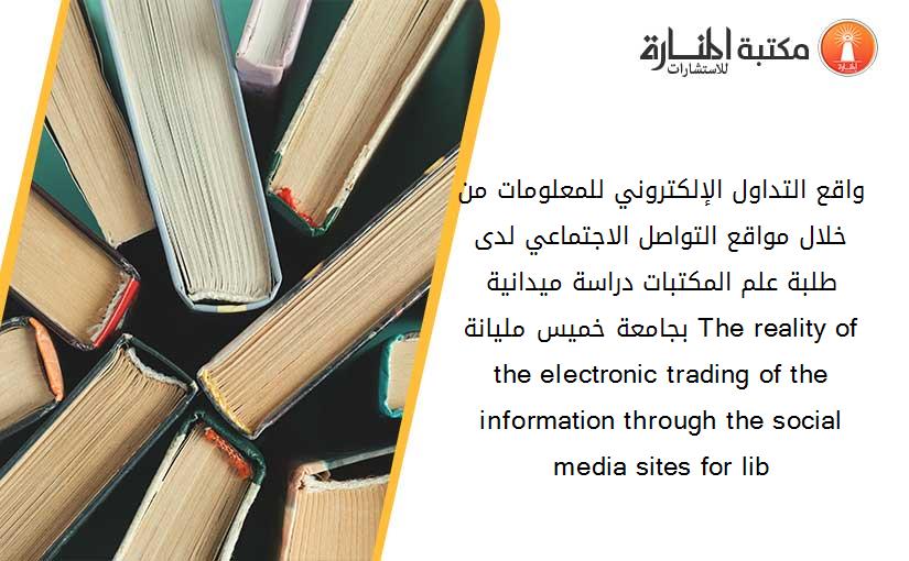 واقع التداول الإلكتروني للمعلومات من خلال مواقع التواصل الاجتماعي لدى طلبة علم المكتبات_ دراسة ميدانية بجامعة خميس مليانة The reality of the electronic trading of the information through the social media sites for lib