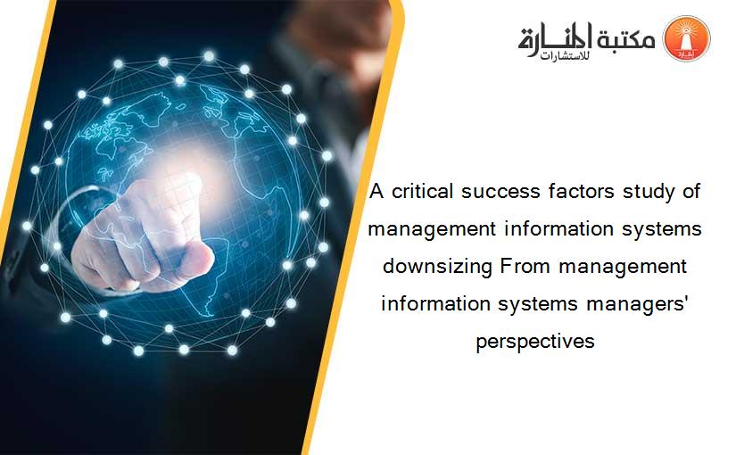 A critical success factors study of management information systems downsizing From management information systems managers' perspectives