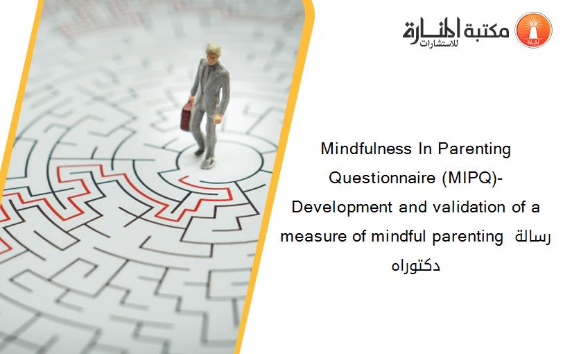 Mindfulness In Parenting Questionnaire (MIPQ)- Development and validation of a measure of mindful parenting رسالة دكتوراه