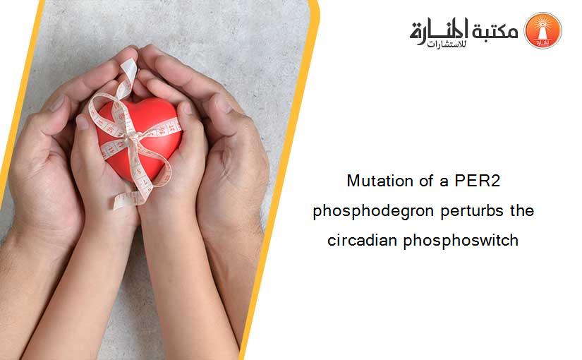 Mutation of a PER2 phosphodegron perturbs the circadian phosphoswitch