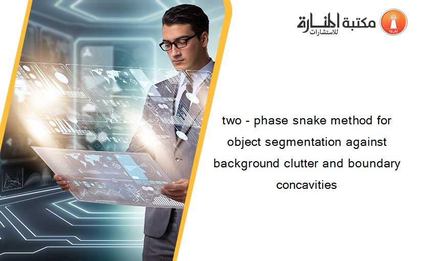 two - phase snake method for object segmentation against background clutter and boundary concavities