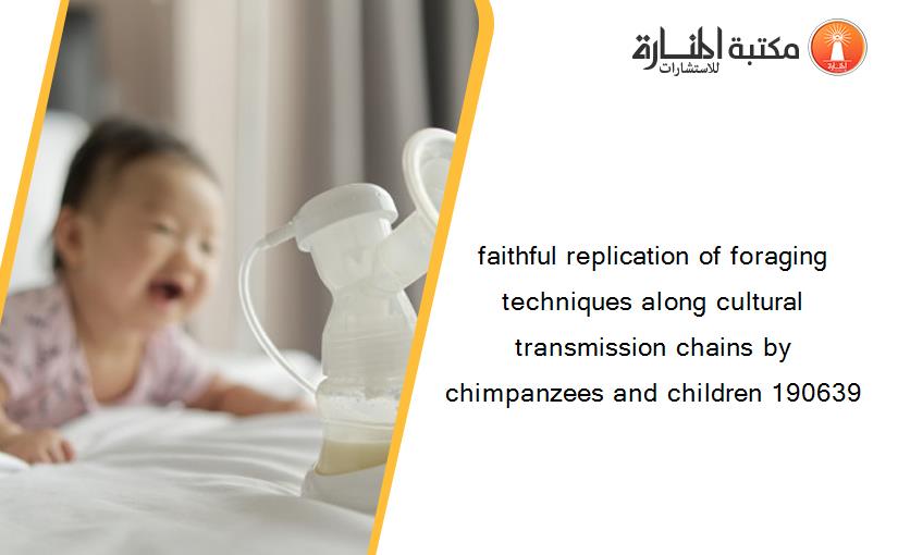 faithful replication of foraging techniques along cultural transmission chains by chimpanzees and children 190639