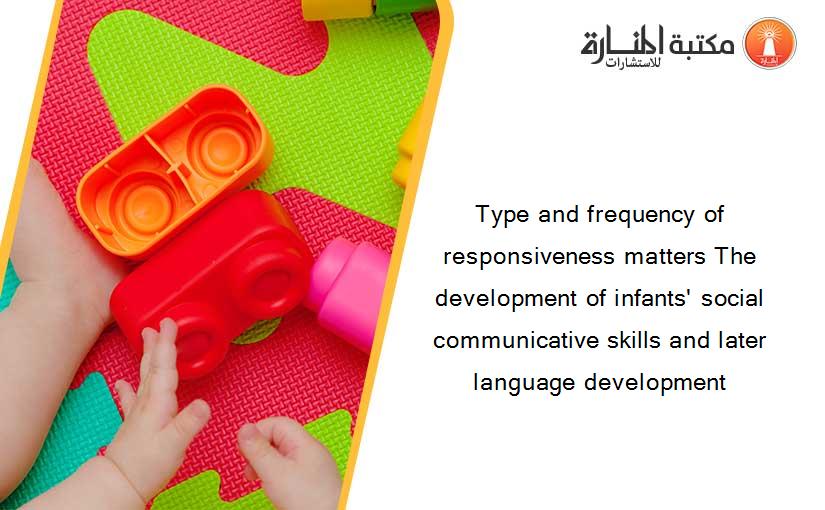 Type and frequency of responsiveness matters The development of infants' social communicative skills and later language development