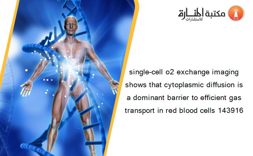 single-cell o2 exchange imaging shows that cytoplasmic diffusion is a dominant barrier to efficient gas transport in red blood cells 143916