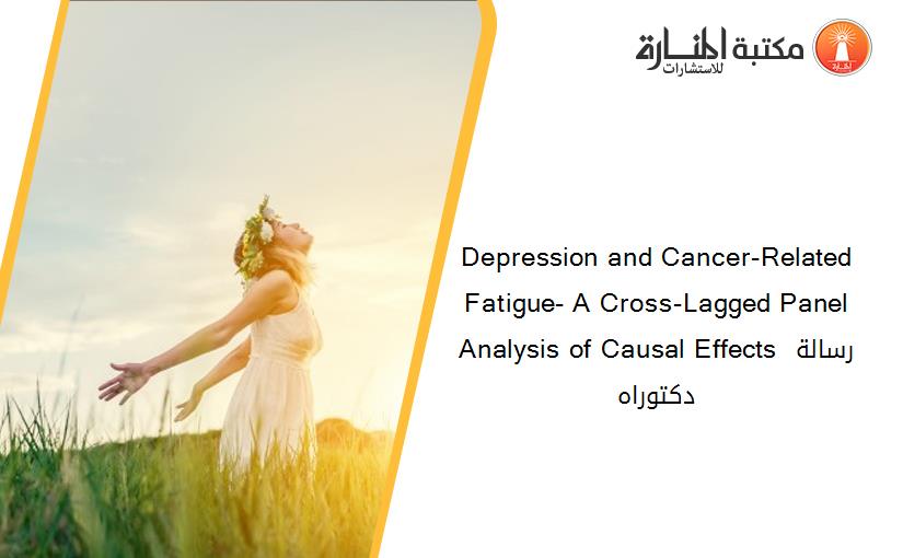 Depression and Cancer-Related Fatigue- A Cross-Lagged Panel Analysis of Causal Effects رسالة دكتوراه