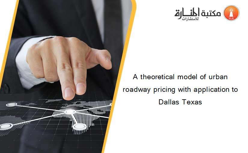 A theoretical model of urban roadway pricing with application to Dallas Texas