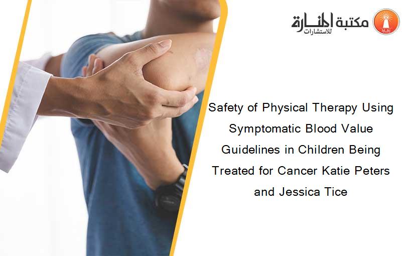 Safety of Physical Therapy Using Symptomatic Blood Value Guidelines in Children Being Treated for Cancer Katie Peters and Jessica Tice