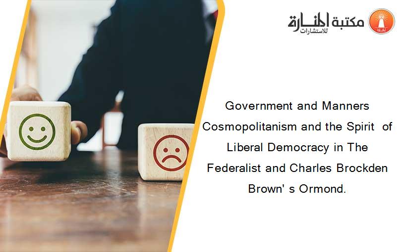 Government and Manners  Cosmopolitanism and the Spirit  of Liberal Democracy in The Federalist and Charles Brockden Brown' s Ormond.