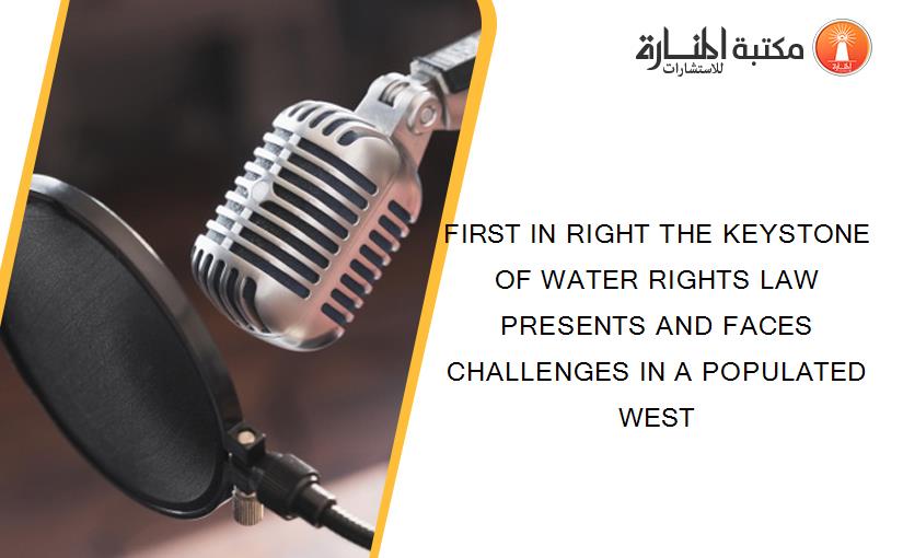 FIRST IN RIGHT THE KEYSTONE OF WATER RIGHTS LAW PRESENTS AND FACES CHALLENGES IN A POPULATED WEST