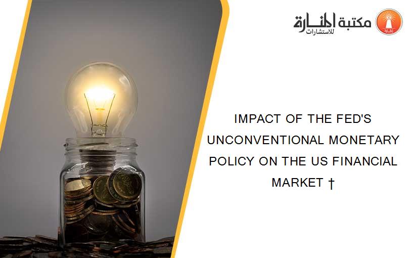 IMPACT OF THE FED'S UNCONVENTIONAL MONETARY POLICY ON THE US FINANCIAL MARKET †