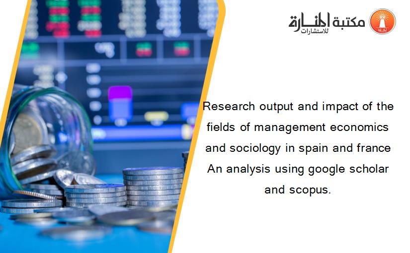 Research output and impact of the fields of management economics and sociology in spain and france An analysis using google scholar and scopus.